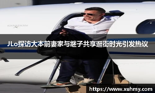 PGJLo探访大本前妻家与继子共享逛街时光引发热议